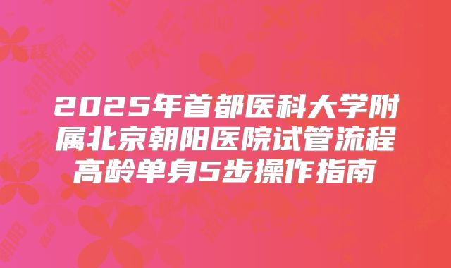2025年首都医科大学附属北京朝阳医院试管流程高龄单身5步操作指南