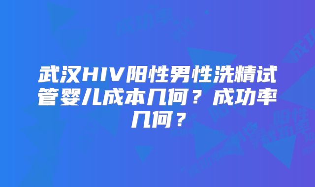 武汉HIV阳性男性洗精试管婴儿成本几何?成功率几何?