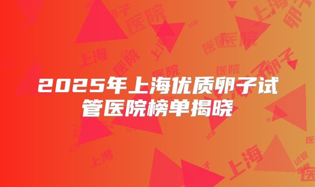 2025年上海优质卵子试管医院榜单揭晓