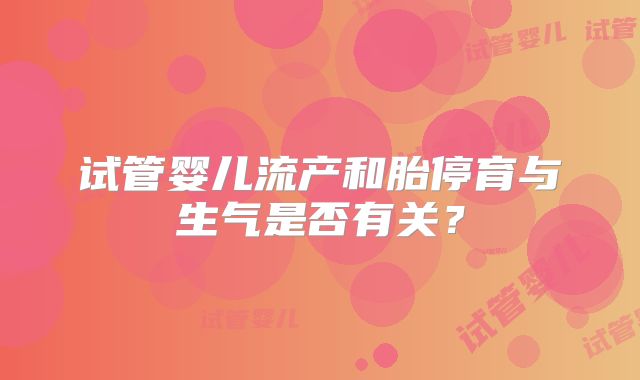 试管婴儿流产和胎停育与生气是否有关?