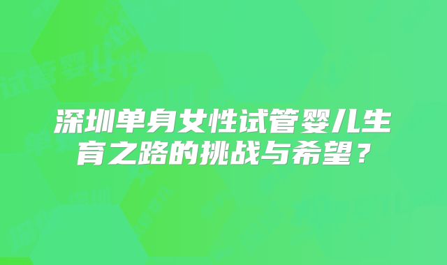深圳单身女性试管婴儿生育之路的挑战与希望？