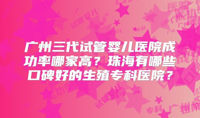 广州三代试管婴儿医院成功率哪家高？珠海有哪些口碑好的生殖专科医院？
