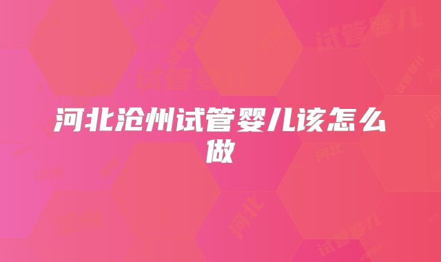 河北沧州试管婴儿该怎么做