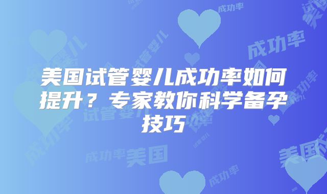 美国试管婴儿成功率如何提升？专家教你科学备孕技巧