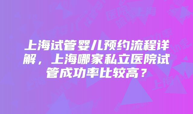 上海试管婴儿预约流程详解，上海哪家私立医院试管成功率比较高？