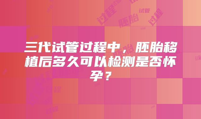 三代试管过程中,胚胎移植后多久可以检测是否怀孕?