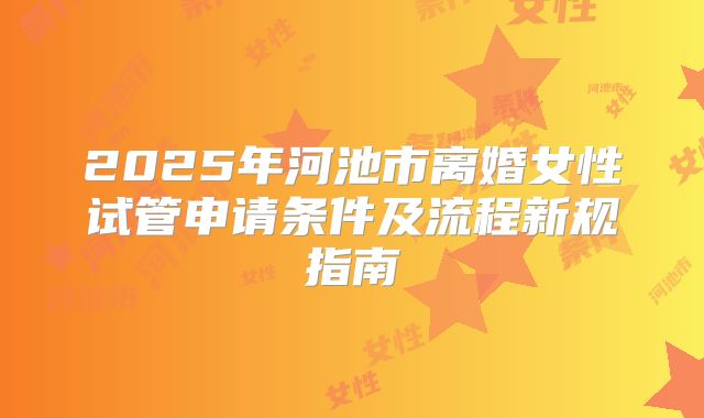 2025年河池市离婚女性试管申请条件及流程新规指南