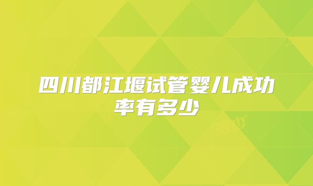 四川都江堰试管婴儿成功率有多少