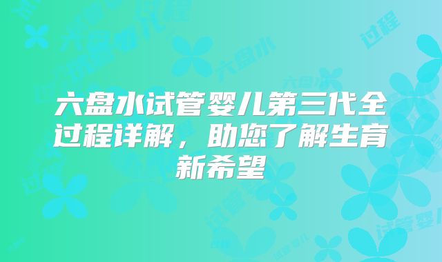 六盘水试管婴儿第三代全过程详解，助您了解生育新希望
