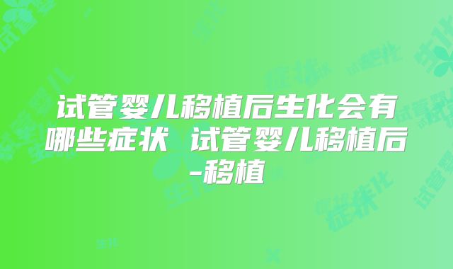试管婴儿移植后生化会有哪些症状 试管婴儿移植后-移植