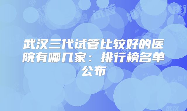 武汉三代试管比较好的医院有哪几家：排行榜名单公布