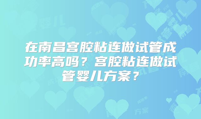 在南昌宫腔粘连做试管成功率高吗？宫腔粘连做试管婴儿方案？