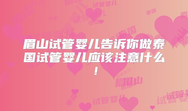眉山试管婴儿告诉你做泰国试管婴儿应该注意什么！