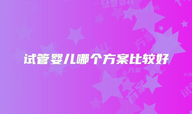 试管婴儿哪个方案比较好