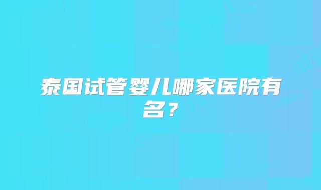 泰国试管婴儿哪家医院有名？