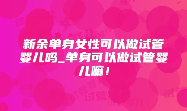 新余单身女性可以做试管婴儿吗_单身可以做试管婴儿嘛！