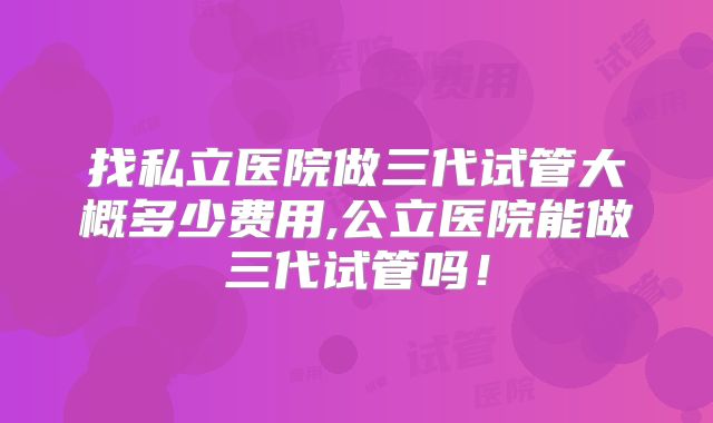 找私立医院做三代试管大概多少费用,公立医院能做三代试管吗!