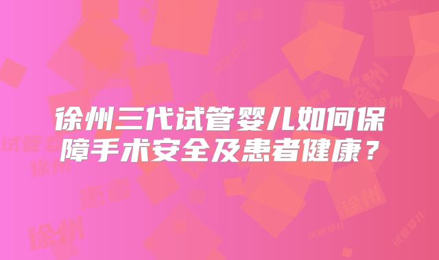 徐州三代试管婴儿如何保障手术安全及患者健康?