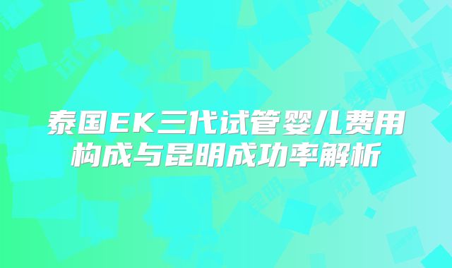 泰国EK三代试管婴儿费用构成与昆明成功率解析