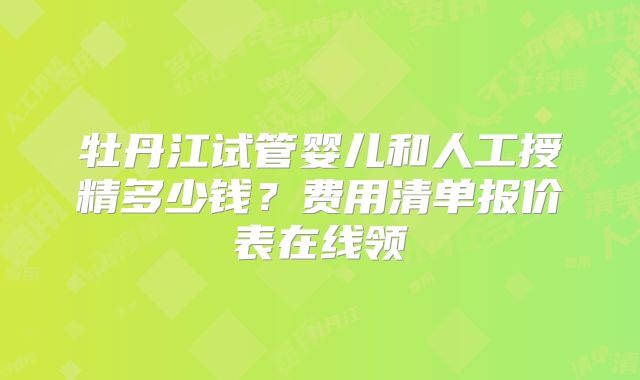 牡丹江试管婴儿和人工授精多少钱？费用清单报价表在线领
