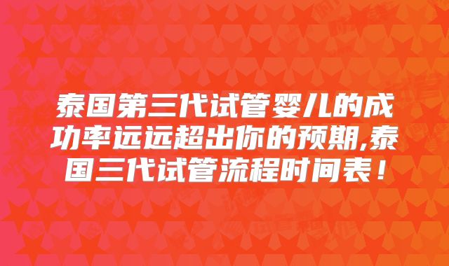 泰国第三代试管婴儿的成功率远远超出你的预期,泰国三代试管流程时间表！