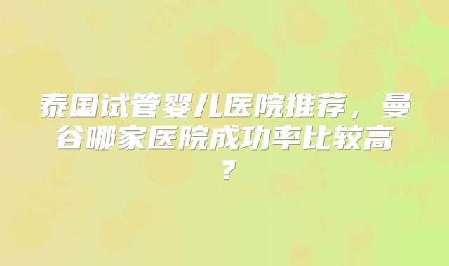 泰国试管婴儿医院推荐，曼谷哪家医院成功率比较高？