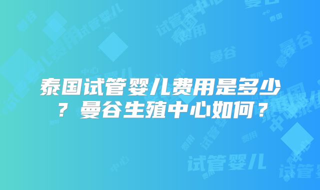 泰国试管婴儿费用是多少？曼谷生殖中心如何？
