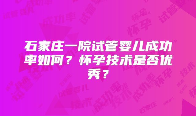 石家庄一院试管婴儿成功率如何?怀孕技术是否优秀?