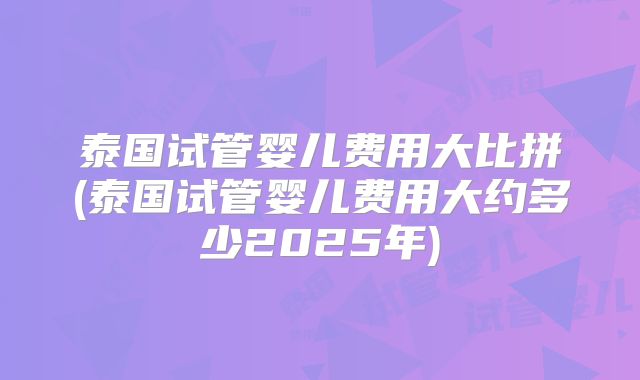 泰国试管婴儿费用大比拼(泰国试管婴儿费用大约多少2025年)