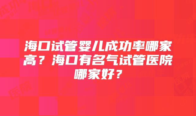 海口试管婴儿成功率哪家高?海口有名气试管医院哪家好?
