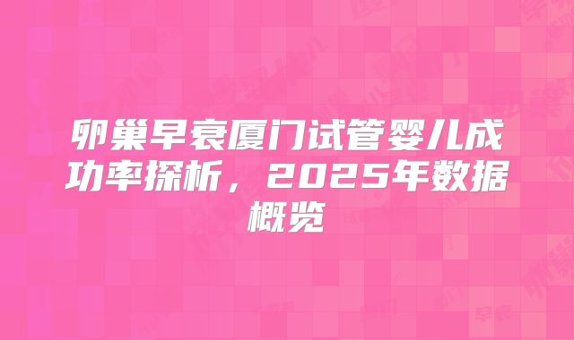 卵巢早衰厦门试管婴儿成功率探析,2025年数据概览