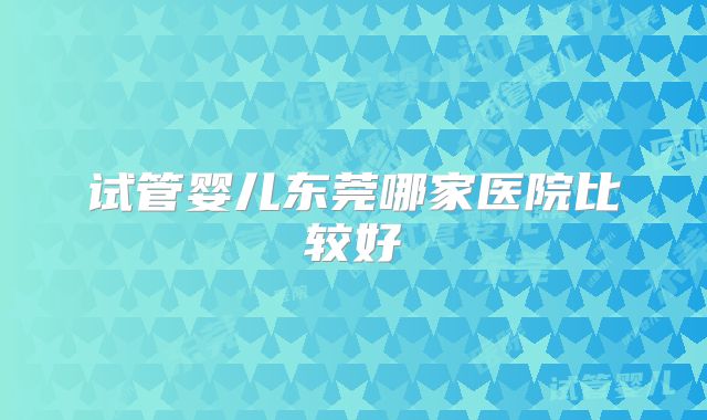 试管婴儿东莞哪家医院比较好