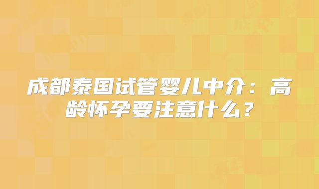 成都泰国试管婴儿中介:高龄怀孕要注意什么?