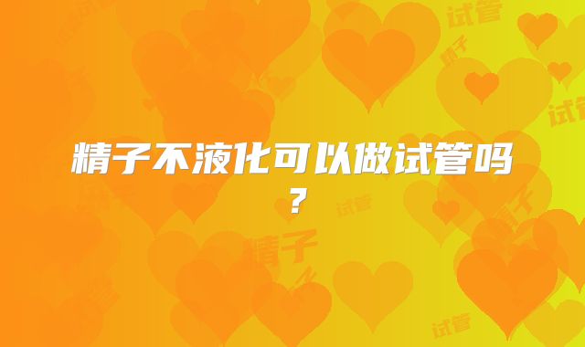 精子不液化可以做试管吗?