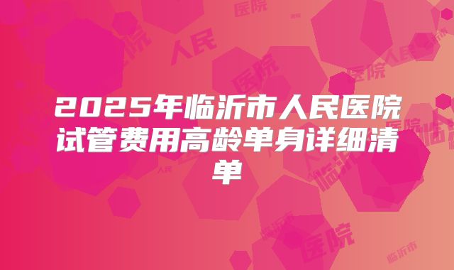 2025年临沂市人民医院试管费用高龄单身详细清单