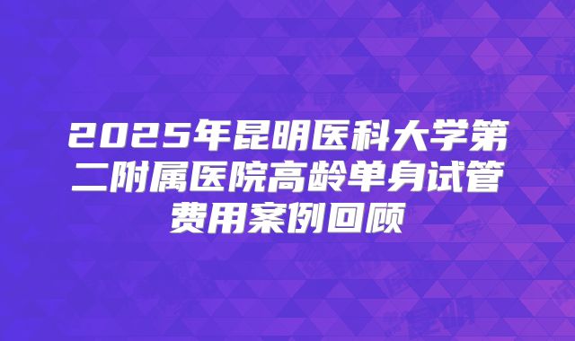 2025年昆明医科大学第二附属医院高龄单身试管费用案例回顾