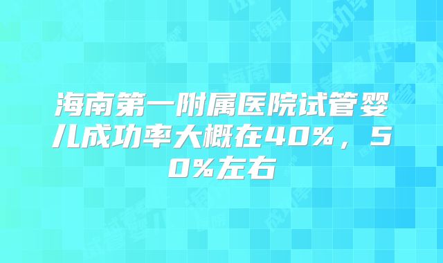 海南第一附属医院试管婴儿成功率大概在40%,50%左右
