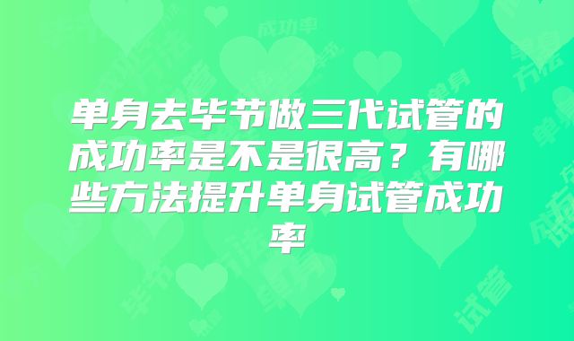单身去毕节做三代试管的成功率是不是很高?有哪些方法提升单身试管成功率