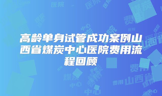 高龄单身试管成功案例山西省煤炭中心医院费用流程回顾