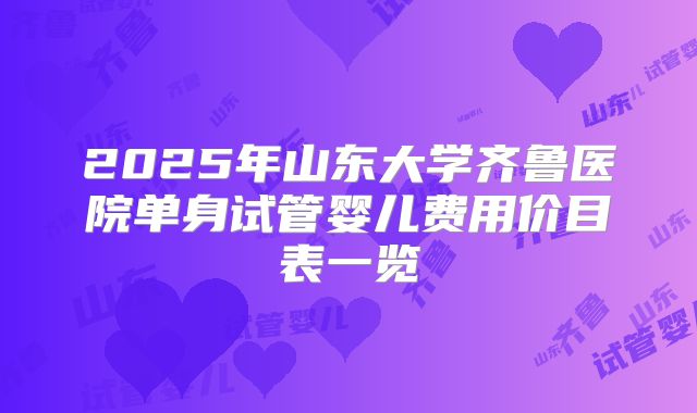 2025年山东大学齐鲁医院单身试管婴儿费用价目表一览