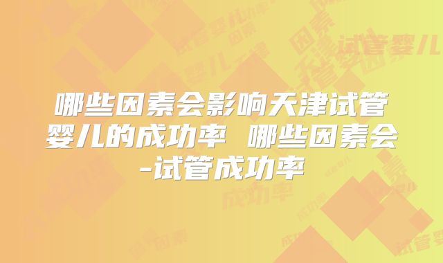 哪些因素会影响天津试管婴儿的成功率 哪些因素会-试管成功率