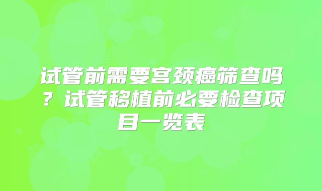 试管前需要宫颈癌筛查吗?试管移植前必要检查项目一览表