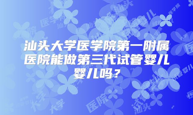 汕头大学医学院第一附属医院能做第三代试管婴儿婴儿吗?