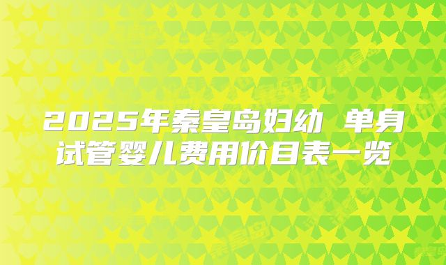 2025年秦皇岛妇幼 单身试管婴儿费用价目表一览