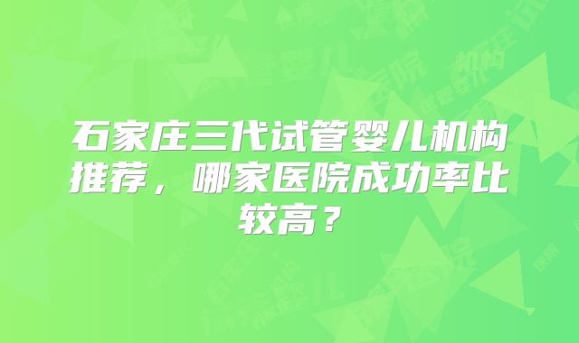 石家庄三代试管婴儿机构推荐，哪家医院成功率比较高？
