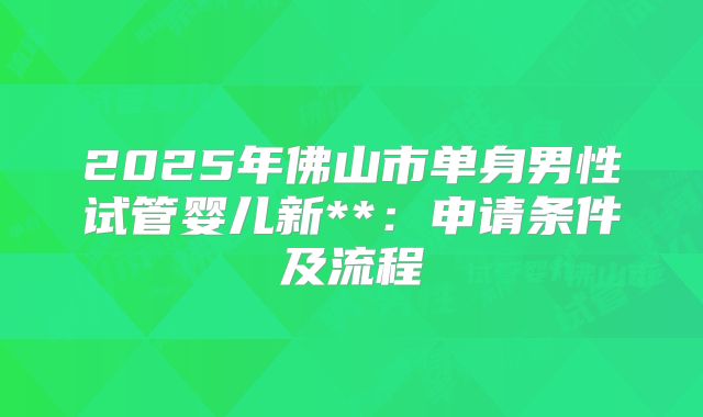2025年佛山市单身男性试管婴儿新**:申请条件及流程