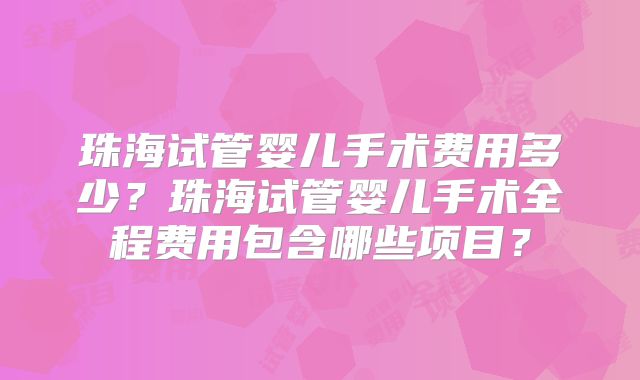 珠海试管婴儿手术费用多少？珠海试管婴儿手术全程费用包含哪些项目？