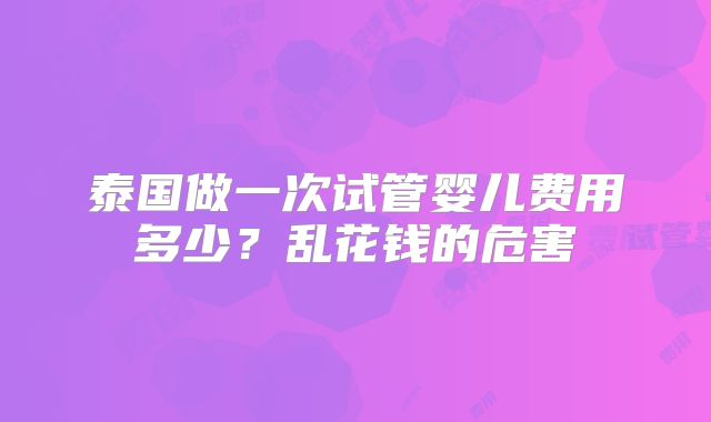 泰国做一次试管婴儿费用多少?乱花钱的危害