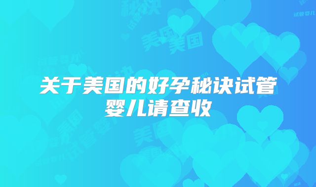 关于美国的好孕秘诀试管婴儿请查收