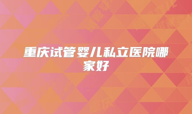 重庆试管婴儿私立医院哪家好